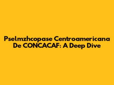 Pselmzhcopase Centroamericana De CONCACAF: A Deep Dive