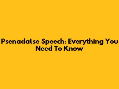 Psenadalse Speech: Everything You Need To Know