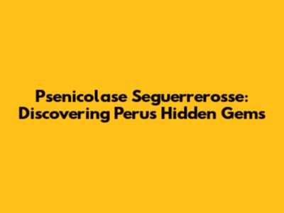 Psenicolase Seguerrerosse: Discovering Peru's Hidden Gems