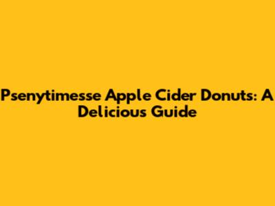 Psenytimesse Apple Cider Donuts: A Delicious Guide