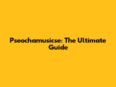 Pseochamusicse: The Ultimate Guide