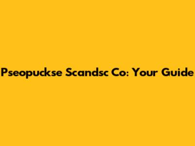 Pseopuckse Scandsc Co: Your Guide