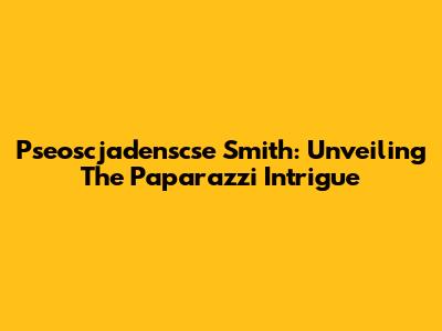 Pseoscjadenscse Smith: Unveiling The Paparazzi Intrigue