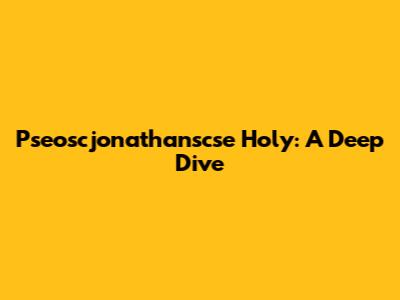 Pseoscjonathanscse Holy: A Deep Dive