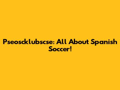 Pseoscklubscse: All About Spanish Soccer!