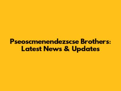Pseoscmenendezscse Brothers: Latest News & Updates