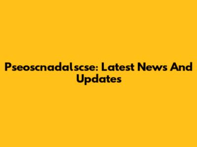 Pseoscnadalscse: Latest News And Updates