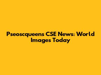 Pseoscqueens CSE News: World Images Today