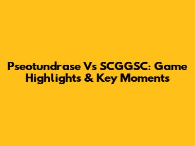 Pseotundrase Vs SCGGSC: Game Highlights & Key Moments