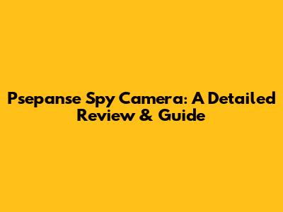 Psepanse Spy Camera: A Detailed Review & Guide