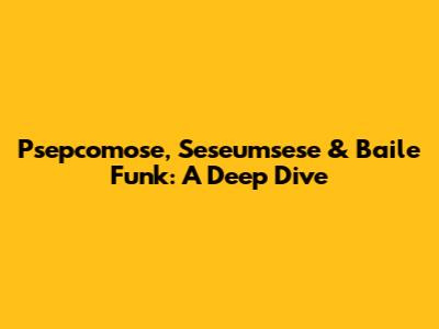 Psepcomose, Seseumsese & Baile Funk: A Deep Dive
