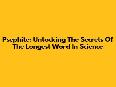 Psephite: Unlocking The Secrets Of The Longest Word In Science
