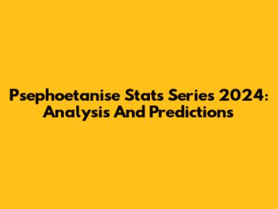 Psephoetanise Stats Series 2024: Analysis And Predictions