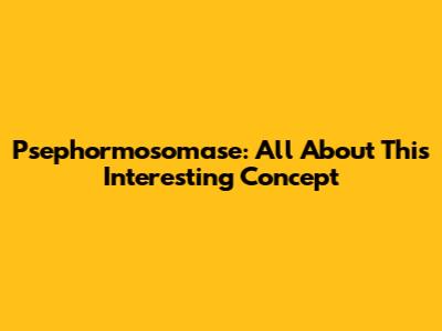 Psephormosomase: All About This Interesting Concept