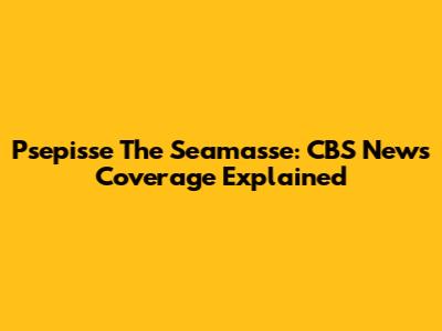 Psepisse The Seamasse: CBS News Coverage Explained