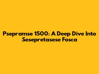 Psepramse 1500: A Deep Dive Into Sesepretasese Fosca