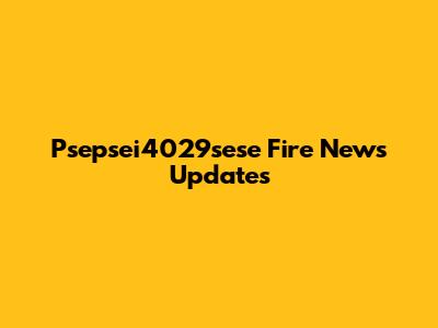 Psepsei4029sese Fire News Updates