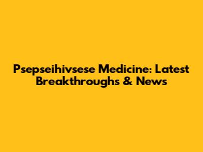 Psepseihivsese Medicine: Latest Breakthroughs & News