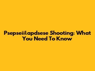 Psepseiilapdsese Shooting: What You Need To Know