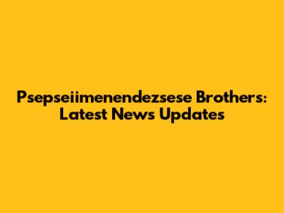 Psepseiimenendezsese Brothers: Latest News Updates