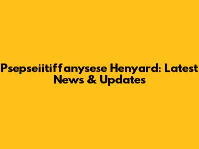 Psepseiitiffanysese Henyard: Latest News & Updates