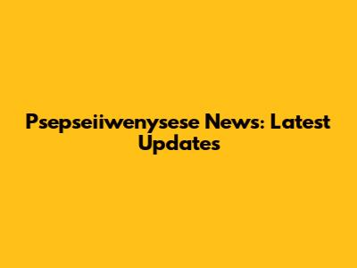 Psepseiiwenysese News: Latest Updates