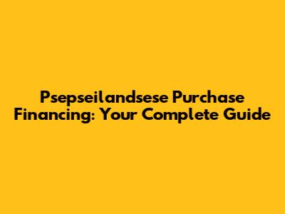 Psepseilandsese Purchase Financing: Your Complete Guide