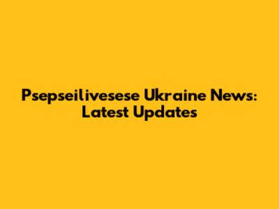 Psepseilivesese Ukraine News: Latest Updates