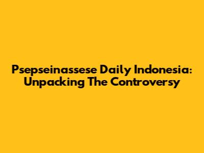 Psepseinassese Daily Indonesia: Unpacking The Controversy