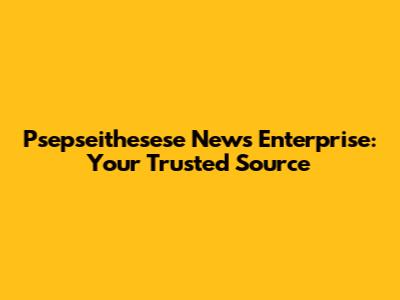 Psepseithesese News Enterprise: Your Trusted Source