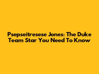 Psepseitresese Jones: The Duke Team Star You Need To Know