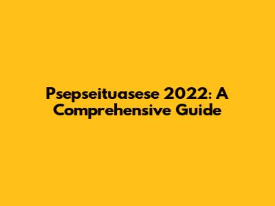 Psepseituasese 2022: A Comprehensive Guide
