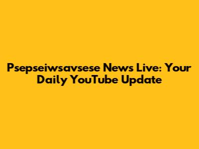 Psepseiwsavsese News Live: Your Daily YouTube Update
