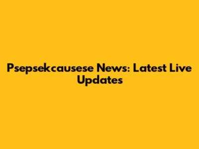 Psepsekcausese News: Latest Live Updates