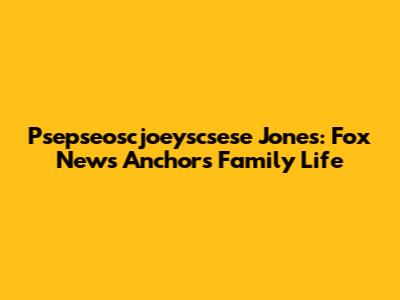 Psepseoscjoeyscsese Jones: Fox News Anchor's Family Life
