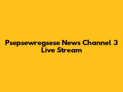 Psepsewregsese News Channel 3 Live Stream
