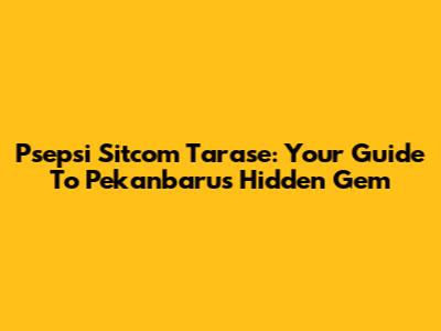Psepsi Sitcom Tarase: Your Guide To Pekanbaru's Hidden Gem