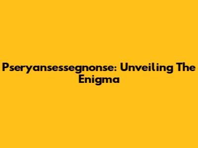 Pseryansessegnonse: Unveiling The Enigma