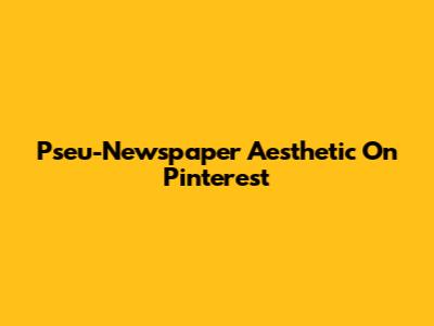 Pseu-Newspaper Aesthetic On Pinterest