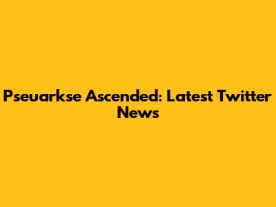 Pseuarkse Ascended: Latest Twitter News