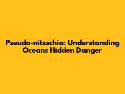 Pseudo-nitzschia: Understanding Ocean's Hidden Danger