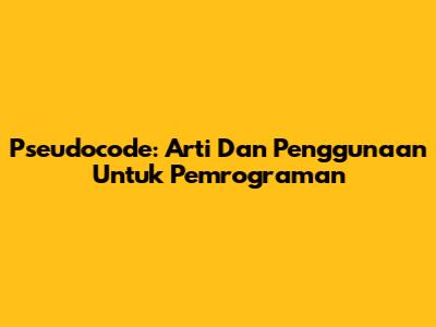 Pseudocode: Arti Dan Penggunaan Untuk Pemrograman
