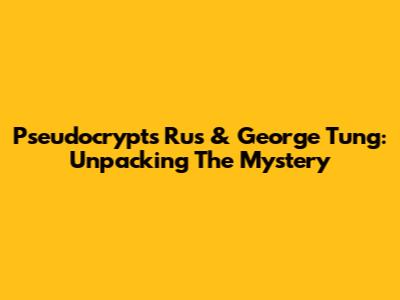 Pseudocrypts Rus & George Tung: Unpacking The Mystery
