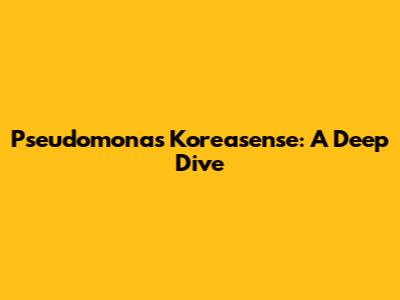 Pseudomonas Koreasense: A Deep Dive