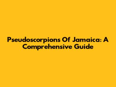 Pseudoscorpions Of Jamaica: A Comprehensive Guide