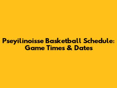 Pseyilinoisse Basketball Schedule: Game Times & Dates