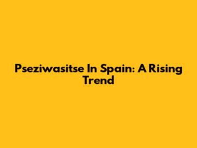 Pseziwasitse In Spain: A Rising Trend