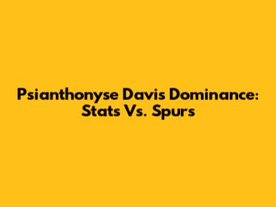 Psianthonyse Davis Dominance: Stats Vs. Spurs