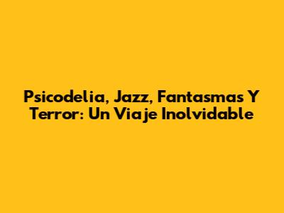 Psicodelia, Jazz, Fantasmas Y Terror: Un Viaje Inolvidable