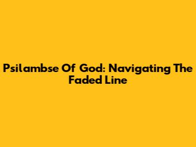 Psilambse Of God: Navigating The Faded Line